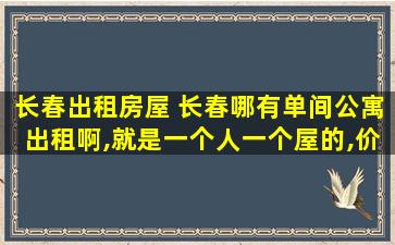 长春出租房屋 长春哪有单间公寓出租啊,就是一个人一个屋的,价格300以内